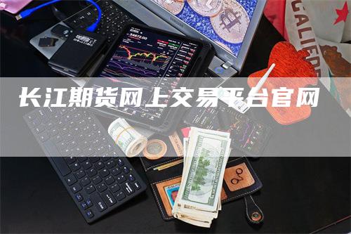 长江期货网上交易平台官网_https://www.gkizvl.com_期货交易_第1张