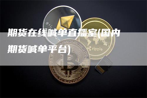 期货在线喊单直播室(国内期货喊单平台)_https://www.gkizvl.com_期货喊单_第1张