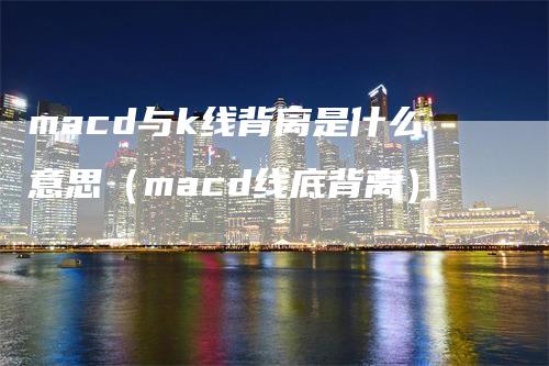 macd与k线背离是什么意思（macd线底背离）_https://www.gkizvl.com_期货培训_第1张