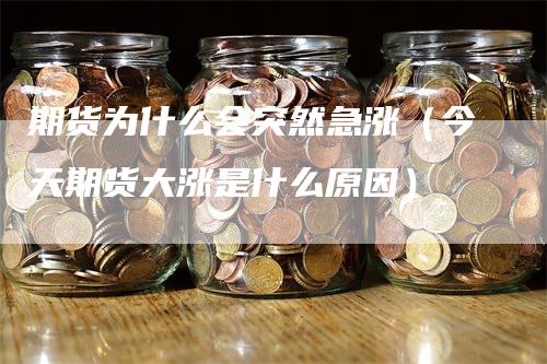 期货为什么会突然急涨（今天期货大涨是什么原因）_https://www.gkizvl.com_期货百科_第1张