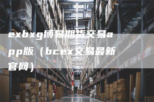 exbxg博易期货交易app版（bcex交易最新官网）_https://www.gkizvl.com_期货交易_第1张