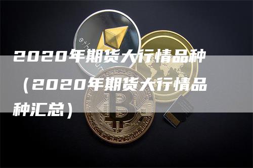 2020年期货大行情品种（2020年期货大行情品种汇总）_https://www.gkizvl.com_期货行情_第1张