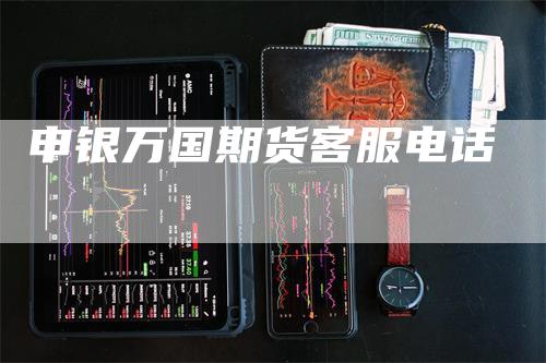 申银万国期货客服电话_https://www.gkizvl.com_期货百科_第1张