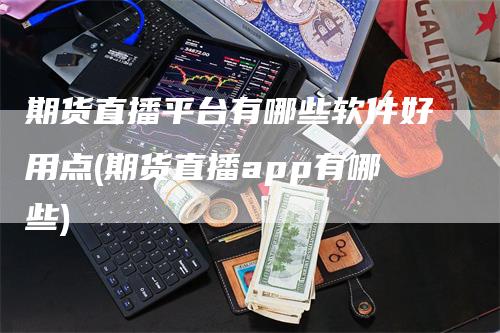 期货直播平台有哪些软件好用点(期货直播app有哪些)_https://www.gkizvl.com_期货直播_第1张