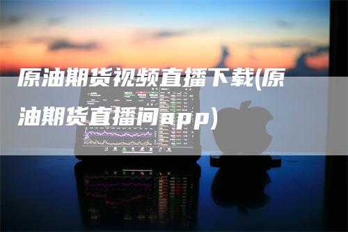 原油期货视频直播下载(原油期货直播间app)_https://www.gkizvl.com_期货直播_第1张