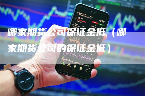 哪家期货公司保证金低（哪家期货公司的保证金低）_https://www.gkizvl.com_期货公司_第1张