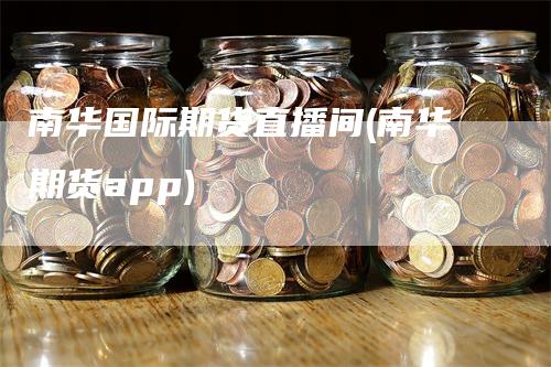 南华国际期货直播间(南华期货app)_https://www.gkizvl.com_期货直播_第1张