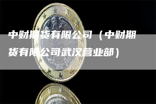 中财期货有限公司（中财期货有限公司武汉营业部）_https://www.gkizvl.com_期货百科_第1张