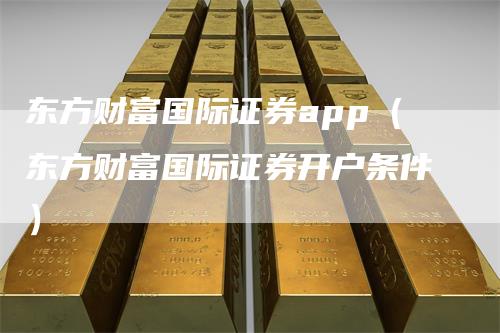 东方财富国际证券app（东方财富国际证券开户条件）_https://www.gkizvl.com_期货软件_第1张