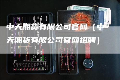 中天期货有限公司官网（中天期货有限公司官网招聘）_https://www.gkizvl.com_期货百科_第1张