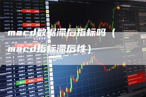 macd数据滞后指标吗（macd指标滞后性）_https://www.gkizvl.com_期货培训_第1张