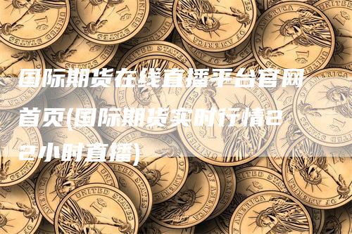 国际期货在线直播平台官网首页(国际期货实时行情22小时直播)_https://www.gkizvl.com_期货直播_第1张