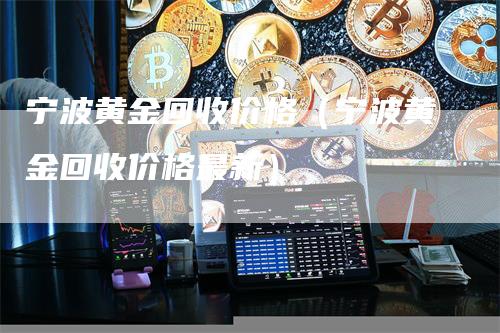 宁波黄金回收价格（宁波黄金回收价格最新）_https://www.gkizvl.com_期货行情_第1张