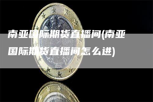 南亚国际期货直播间(南亚国际期货直播间怎么进)_https://www.gkizvl.com_期货直播_第1张