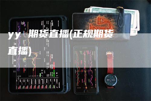 yy 期货直播(正规期货直播)_https://www.gkizvl.com_期货直播_第1张