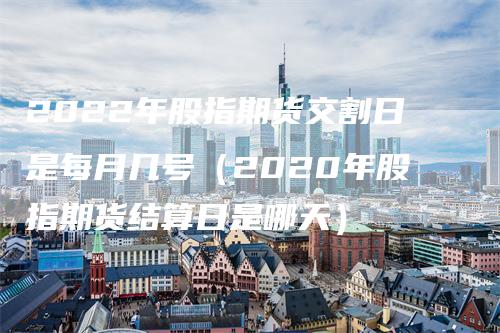 2022年股指期货交割日是每月几号（2020年股指期货结算日是哪天）_https://www.gkizvl.com_期货技术_第1张