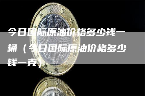 今日国际原油价格多少钱一桶（今日国际原油价格多少钱一克）_https://www.gkizvl.com_原油期货_第1张