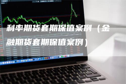 利率期货套期保值案例（金融期货套期保值案例）_https://www.gkizvl.com_期货百科_第1张