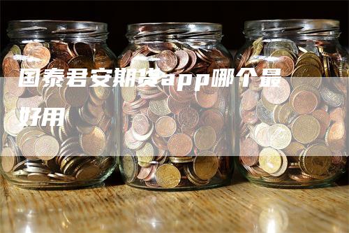 国泰君安期货app哪个最好用_https://www.gkizvl.com_期货交易_第1张