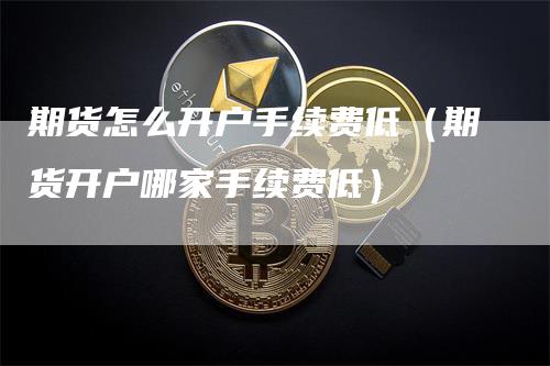 期货怎么开户手续费低（期货开户哪家手续费低）_https://www.gkizvl.com_期货百科_第1张