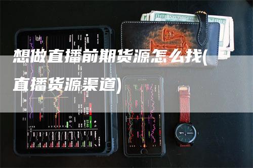 想做直播前期货源怎么找(直播货源渠道)_https://www.gkizvl.com_期货直播_第1张