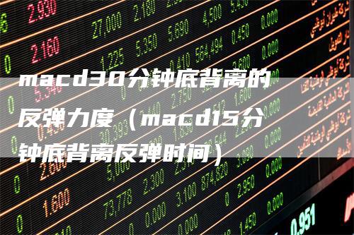 macd30分钟底背离的反弹力度（macd15分钟底背离反弹时间）_https://www.gkizvl.com_期货培训_第1张