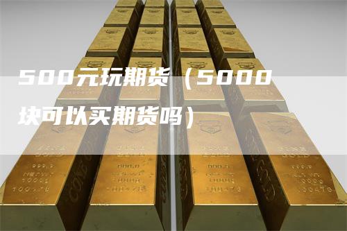 500元玩期货（5000块可以买期货吗）_https://www.gkizvl.com_期货百科_第1张