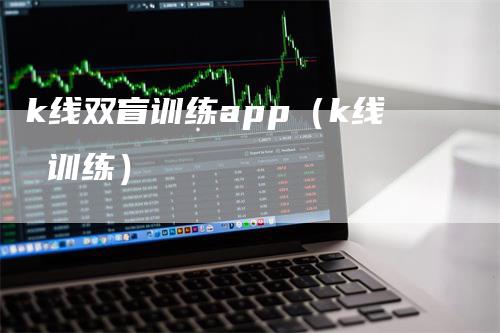 k线双盲训练app（k线 训练）_https://www.gkizvl.com_期货软件_第1张