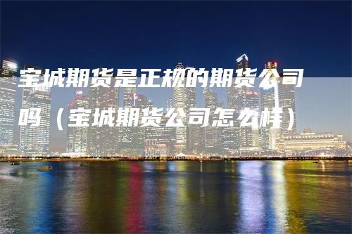 宝城期货是正规的期货公司吗（宝城期货公司怎么样）_https://www.gkizvl.com_期货百科_第1张