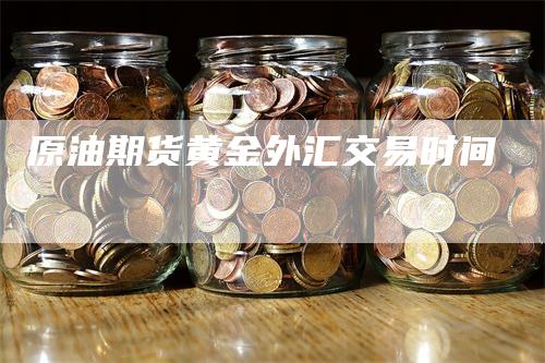 原油期货黄金外汇交易时间_https://www.gkizvl.com_期货技术_第1张