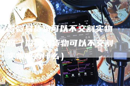 做贸易货物可以不交割实物吗（做贸易货物可以不交割实物吗为什么）_https://www.gkizvl.com_期货技术_第1张