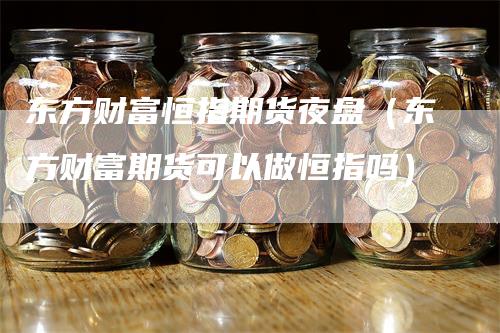 东方财富恒指期货夜盘（东方财富期货可以做恒指吗）_https://www.gkizvl.com_恒指期货_第1张