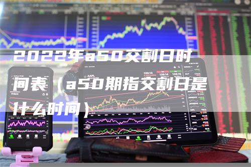 2022年a50交割日时间表（a50期指交割日是什么时间）_https://www.gkizvl.com_期货技术_第1张