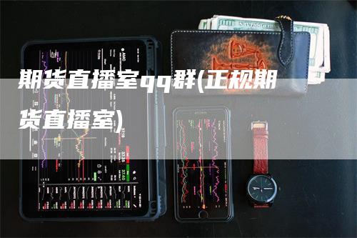 期货直播室qq群(正规期货直播室)_https://www.gkizvl.com_期货直播_第1张