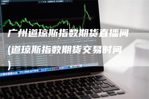 广州道琼斯指数期货直播间(道琼斯指数期货交易时间)_https://www.gkizvl.com_期货直播_第1张