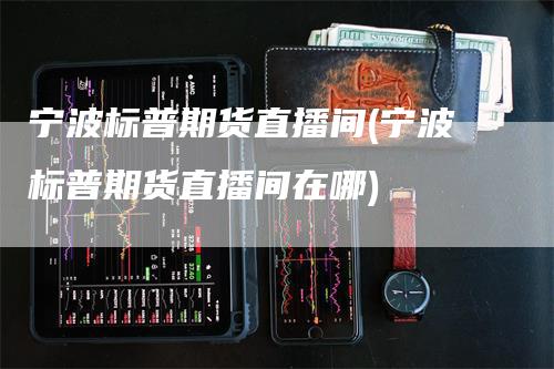 宁波标普期货直播间(宁波标普期货直播间在哪)_https://www.gkizvl.com_期货直播_第1张