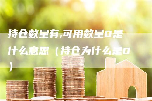 持仓数量有,可用数量0是什么意思（持仓为什么是0）_https://www.gkizvl.com_期货入门_第1张