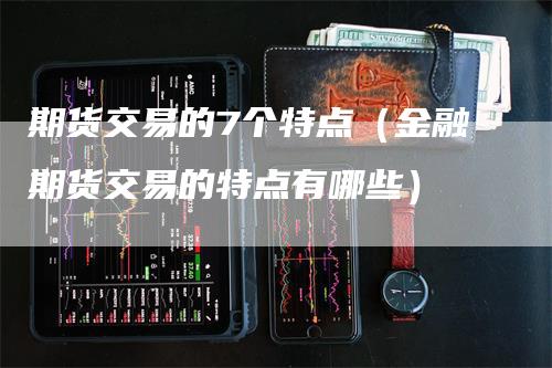 期货交易的7个特点（金融期货交易的特点有哪些）_https://www.gkizvl.com_期货百科_第1张