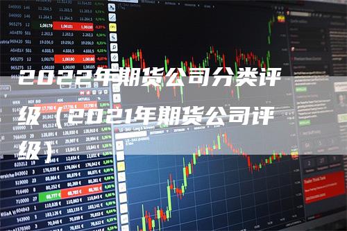 2022年期货公司分类评级（2021年期货公司评级）_https://www.gkizvl.com_期货百科_第1张