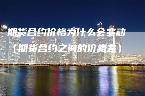 期货合约价格为什么会变动（期货合约之间的价格差）_https://www.gkizvl.com_期货百科_第1张