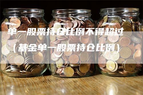 单一股票持仓比例不得超过（基金单一股票持仓比例）_https://www.gkizvl.com_期货入门_第1张