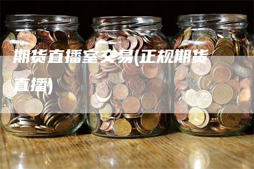 期货直播室交易(正规期货直播)_https://www.gkizvl.com_期货直播_第1张