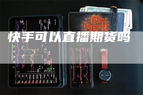 快手可以直播期货吗_https://www.gkizvl.com_期货百科_第1张