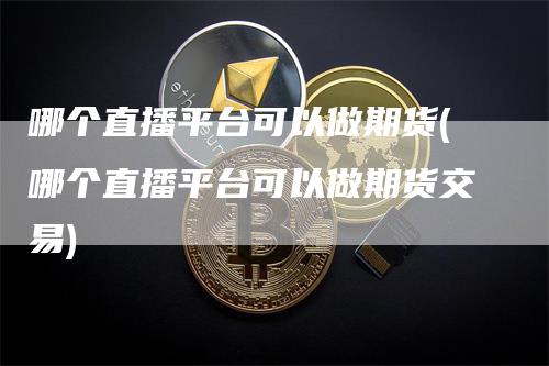 哪个直播平台可以做期货(哪个直播平台可以做期货交易)_https://www.gkizvl.com_期货直播_第1张