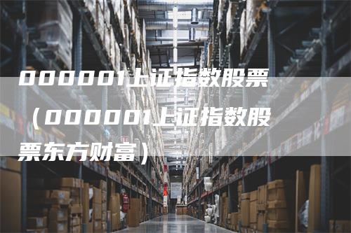 000001上证指数股票（000001上证指数股票东方财富）_https://www.gkizvl.com_股指期货_第1张