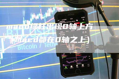 macd绿柱出现0轴上方（macd都在0轴之上）_https://www.gkizvl.com_期货培训_第1张