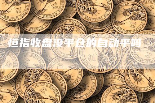 恒指收盘没平仓的自动平吗_https://www.gkizvl.com_期货交易_第1张