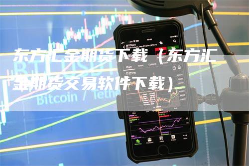 东方汇金期货下载（东方汇金期货交易软件下载）_https://www.gkizvl.com_期货百科_第1张