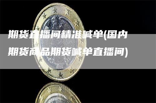 期货直播间精准喊单(国内期货商品期货喊单直播间)_https://www.gkizvl.com_期货直播_第1张