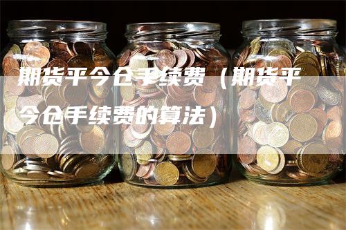 期货平今仓手续费（期货平今仓手续费的算法）_https://www.gkizvl.com_期货百科_第1张